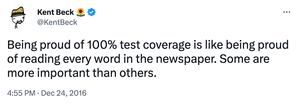 Tweet from Kent Beck - "Being proud of 100% test coverage is like being proud of reading every word in the newspaper. Some are more important than others."
